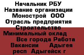 Начальник РБУ › Название организации ­ Монострой, ООО › Отрасль предприятия ­ Строительство › Минимальный оклад ­ 25 000 - Все города Работа » Вакансии   . Адыгея респ.,Адыгейск г.